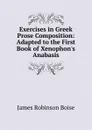 Exercises in Greek Prose Composition: Adapted to the First Book of Xenophon.s Anabasis - James Robinson Boise