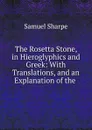 The Rosetta Stone, in Hieroglyphics and Greek: With Translations, and an Explanation of the . - Samuel Sharpe