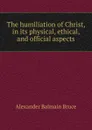 The humiliation of Christ, in its physical, ethical, and official aspects - Alexander Balmain Bruce