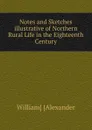 Notes and Sketches illustrative of Northern Rural Life in the Eighteenth Century - William Alexander