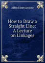 How to Draw a Straight Line: A Lecture on Linkages - Alfred Bray Kempe