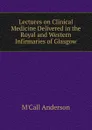 Lectures on Clinical Medicine Delivered in the Royal and Western Infirmaries of Glasgow - M'Call Anderson