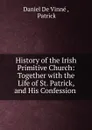 History of the Irish Primitive Church: Together with the Life of St. Patrick, and His Confession . - Daniel de Vinné