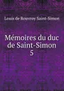 Memoires du duc de Saint-Simon. 5 - Louis de Rouvroy Saint-Simon