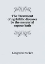 The Treatment of syphilitic diseases by the mercurial vapour bath - Langston Parker