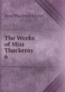 The Works of Miss Thackeray. 6 - Ritchie Anne Thackeray