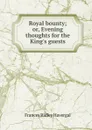 Royal bounty; or, Evening thoughts for the King.s guests - Frances Ridley Havergal