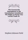 The Fourteenth Amendment to the Constitution Considered: The Right to Pursue Any Lawful Trade Or . - Stephen Johnson Field