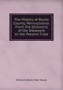 The History of Bucks County, Pennsylvania: From the Discovery of the Delaware to the Present Time - W.W. H. Davis