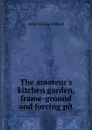 The amateur.s kitchen garden, frame-ground and forcing pit - James Shirley Hibberd