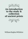 An introduction to the study . collection of ancient prints - William Hughes Willshire