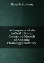 A Conspectus of the medical sciences: Comprising Manuals of Anatomy, Physiology, Chemistry . - Henry Hartshorne