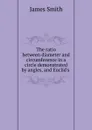 The ratio between diameter and circumference in a circle demonstrated by angles, and Euclid.s . - James Smith