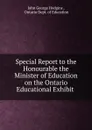Special Report to the Honourable the Minister of Education on the Ontario Educational Exhibit . - J. George Hodgins