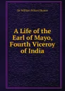 A Life of the Earl of Mayo, Fourth Viceroy of India - Hunter William Wilson