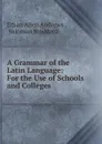 A Grammar of the Latin Language: For the Use of Schools and Colleges - Ethan Allen Andrews