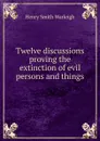 Twelve discussions proving the extinction of evil persons and things - Henry Smith Warleigh