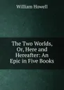 The Two Worlds, Or, Here and Hereafter: An Epic in Five Books - William Howell