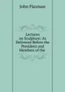 Lectures on Sculpture: As Delivered Before the President and Members of the . - John Flaxman