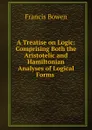 A Treatise on Logic: Comprising Both the Aristotelic and Hamiltonian Analyses of Logical Forms . - Francis Bowen