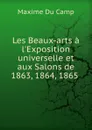 Les Beaux-arts a l.Exposition universelle et aux Salons de 1863, 1864, 1865 . - Maxime Du Camp