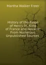 History of the Reign of Henry IV., King of France and Navarre: From Numerous Unpublished Sources . - Martha Walker Freer