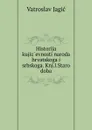 Historija kujizevnosti naroda hrvatskoga i srbskoga. Knj.l.Staro doba - Vatroslav Jagic