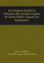 Un chapitre inedit de l.histoire des tombes royales de Saint-Denis: d.apres les documents . - Jules Guiffrey