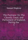 The Puritans: Or, The Church, Court, and Parliament of England, During the . 3 - Samuel Hopkins