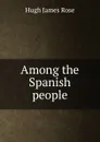 Among the Spanish people - Hugh James Rose