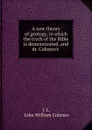 A new theory of geology, in which the truth of the Bible is demonstrated, and dr. Colenso.s . - John William Colenso
