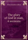 The glory of God in man, 4 sermons - Edwin Hamilton Gifford