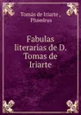Fabulas literarias de D. Tomas de Iriarte. - Tomás de Iriarte