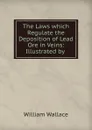The Laws which Regulate the Deposition of Lead Ore in Veins: Illustrated by . - William Wallace