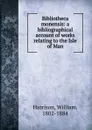 Bibliotheca monensis: a bibliographical account of works relating to the Isle of Man - William Harrison