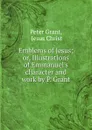 Emblems of Jesus; or, Illustrations of Emmanuel.s character and work by P. Grant. - Peter Grant