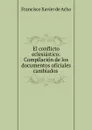 El conflicto eclesiastico: Compilacion de los documentos oficiales cambiados . - Francisco Xavier de Acha