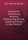 Elements of General History: Embracing All the Leading Events in the World.s . - John Warner Barber