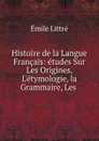 Histoire de la Langue Francais: etudes Sur Les Origines, L.etymologie, la Grammaire, Les . - Emile Littré