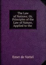 The Law of Nations; Or, Principles of the Law of Nature, Applied to the . - Emer de Vattel