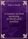 A treatise on land surveying in theory and practice - John A. Smith