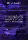 The American Conflict: A History of the Great Rebellion in the United States of America, 1860 . - Horace Greeley