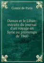 Damas et le Liban: extraits du journal d.un voyage en Syrie au printemps de 1860 - Comte de Paris