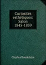 Curiosites esthetiques: Salon 1845-1859 - Charles Baudelaire