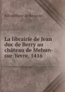 La librairie de Jean duc de Berry au chateau de Mehun-sur-Yevre, 1416 . - Alfred Hiver de Beauvoir