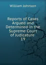 Reports of Cases Argued and Determined in the Supreme Court of Judicature . 19 - william johnson