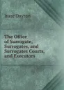 The Office of Surrogate, Surrogates, and Surrogates Courts, and Executors . - Isaac Dayton