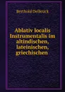 Ablativ localis Instrumentalis im altindischen, lateinischen, griechischen . - Berthold Delbrück