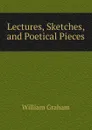 Lectures, Sketches, and Poetical Pieces - William Graham