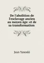 De l.abolition de l.esclavage ancien au moyen age: et de sa transformation . - Jean Yanoski